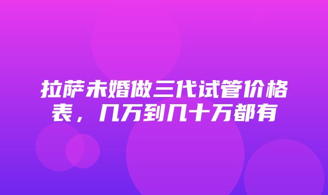 拉萨未婚做三代试管价格表，几万到几十万都有