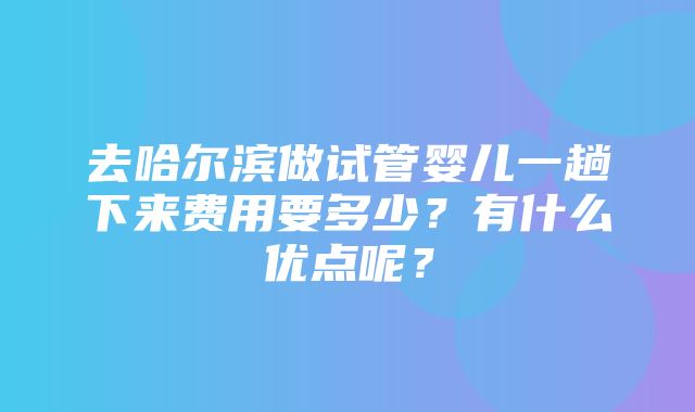 去哈尔滨做试管婴儿一趟下来费用要多少？有什么优点呢？