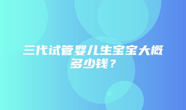 三代试管婴儿生宝宝大概多少钱？