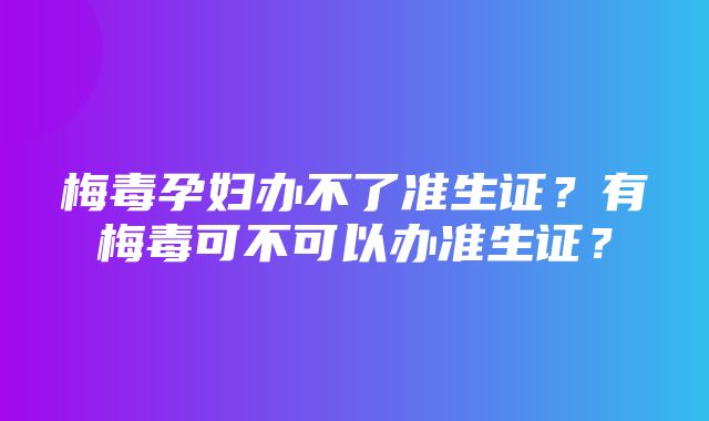 梅毒孕妇办不了准生证？有梅毒可不可以办准生证？