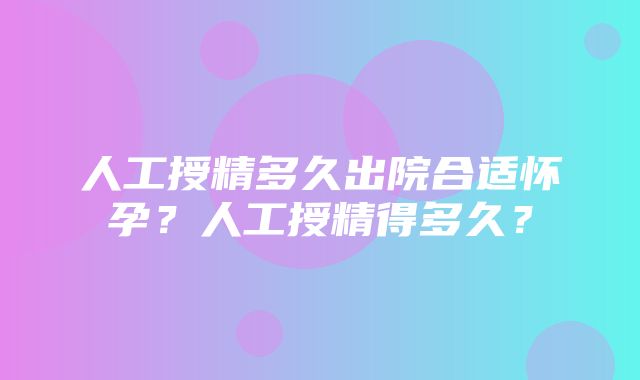 人工授精多久出院合适怀孕？人工授精得多久？