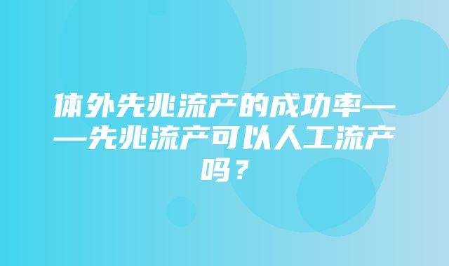 体外先兆流产的成功率——先兆流产可以人工流产吗？