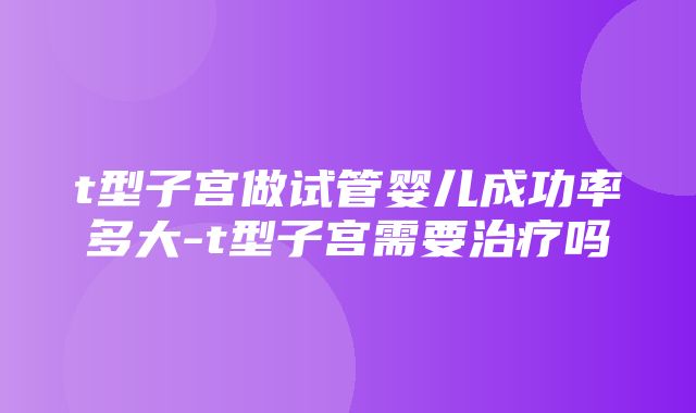 t型子宫做试管婴儿成功率多大-t型子宫需要治疗吗