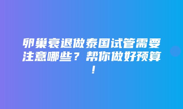 卵巢衰退做泰国试管需要注意哪些？帮你做好预算！