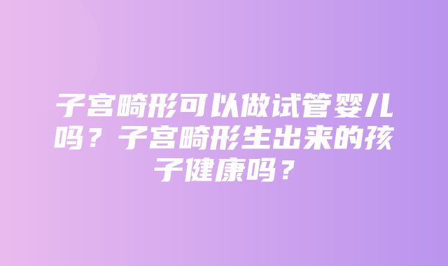 子宫畸形可以做试管婴儿吗？子宫畸形生出来的孩子健康吗？