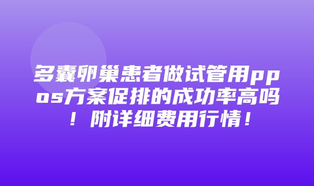 多囊卵巢患者做试管用ppos方案促排的成功率高吗！附详细费用行情！