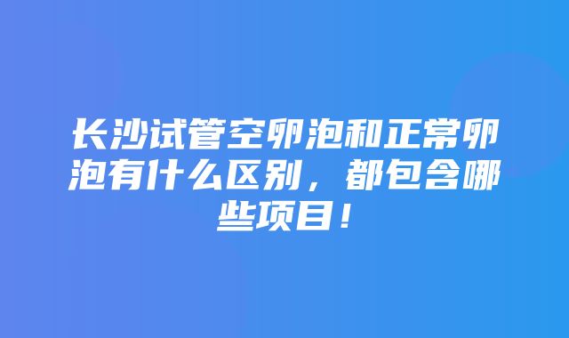 长沙试管空卵泡和正常卵泡有什么区别，都包含哪些项目！