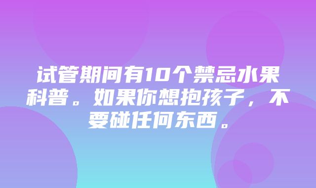 试管期间有10个禁忌水果科普。如果你想抱孩子，不要碰任何东西。