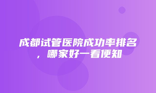 成都试管医院成功率排名，哪家好一看便知