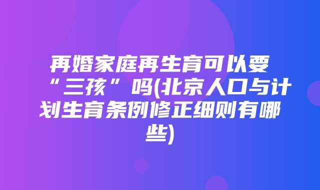 再婚家庭再生育可以要“三孩”吗(北京人口与计划生育条例修正细则有哪些)