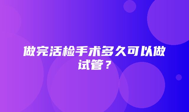 做完活检手术多久可以做试管？