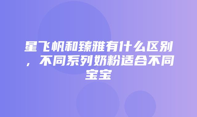 星飞帆和臻雅有什么区别，不同系列奶粉适合不同宝宝