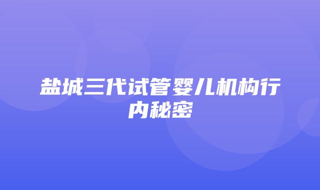 盐城三代试管婴儿机构行内秘密