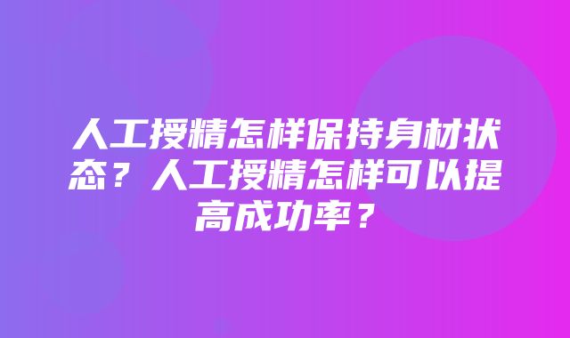 人工授精怎样保持身材状态？人工授精怎样可以提高成功率？