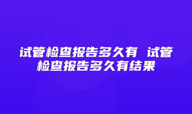 试管检查报告多久有 试管检查报告多久有结果