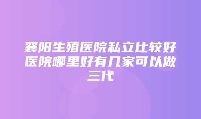 襄阳生殖医院私立比较好医院哪里好有几家可以做三代