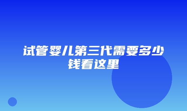 试管婴儿第三代需要多少钱看这里