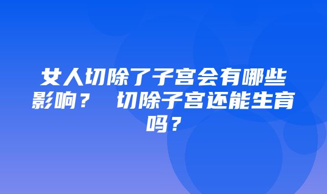 女人切除了子宫会有哪些影响？ 切除子宫还能生育吗？