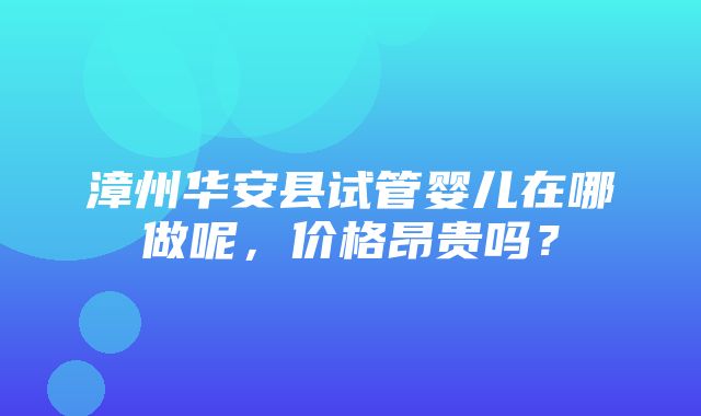 漳州华安县试管婴儿在哪做呢，价格昂贵吗？