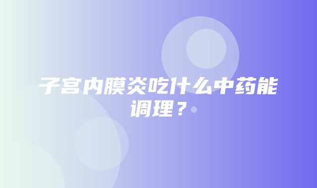 子宫内膜炎吃什么中药能调理？