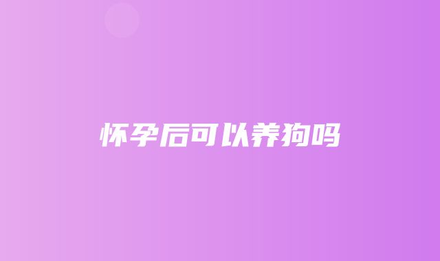 怀孕后可以养狗吗