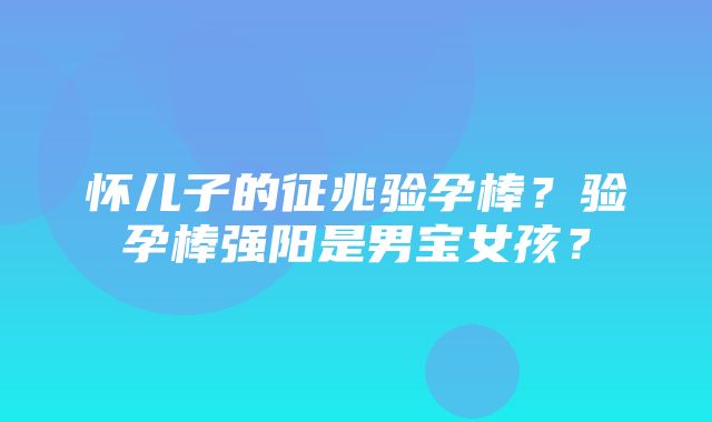 怀儿子的征兆验孕棒？验孕棒强阳是男宝女孩？