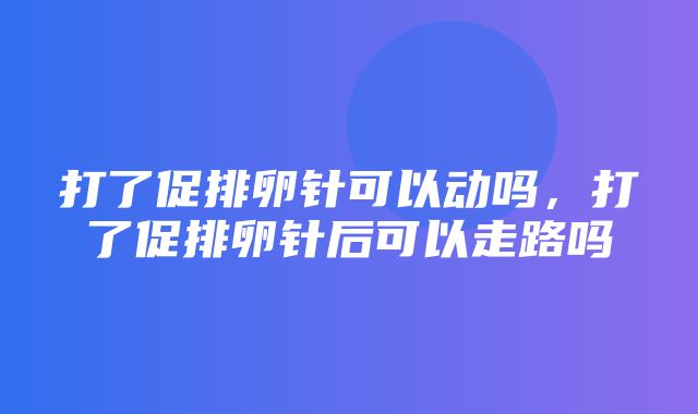 打了促排卵针可以动吗，打了促排卵针后可以走路吗