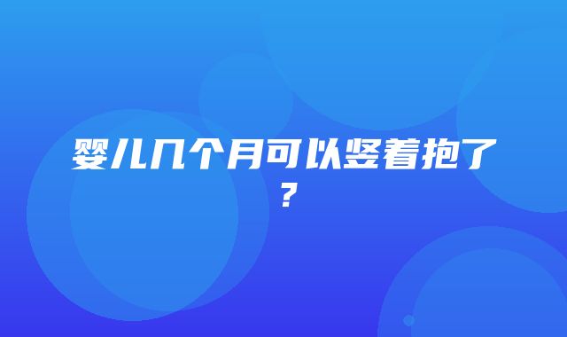 婴儿几个月可以竖着抱了？