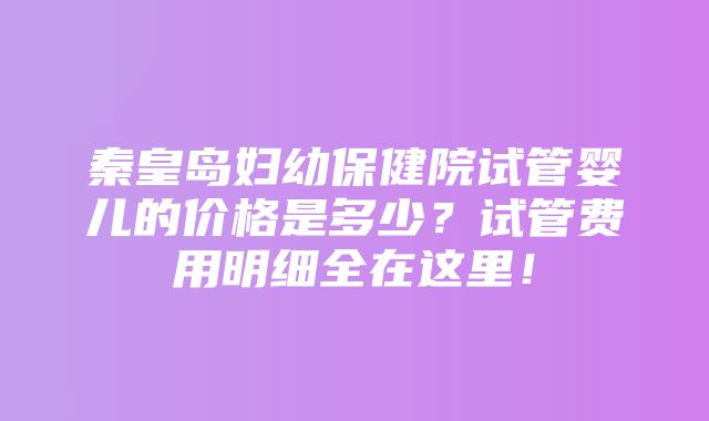 秦皇岛妇幼保健院试管婴儿的价格是多少？试管费用明细全在这里！