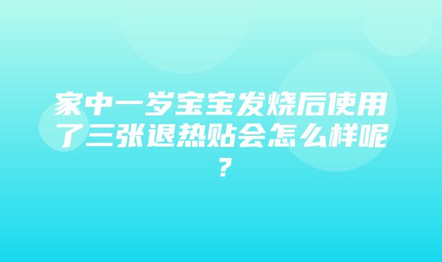 家中一岁宝宝发烧后使用了三张退热贴会怎么样呢？