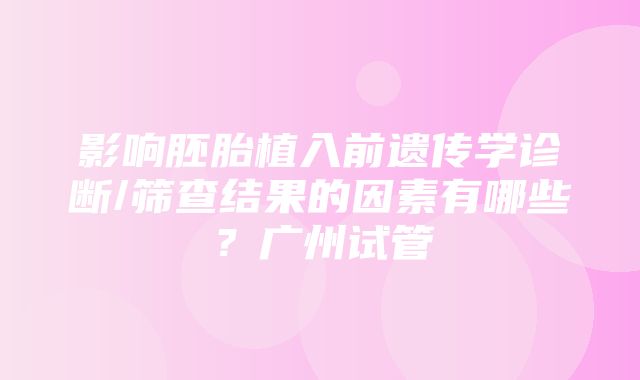 影响胚胎植入前遗传学诊断/筛查结果的因素有哪些？广州试管