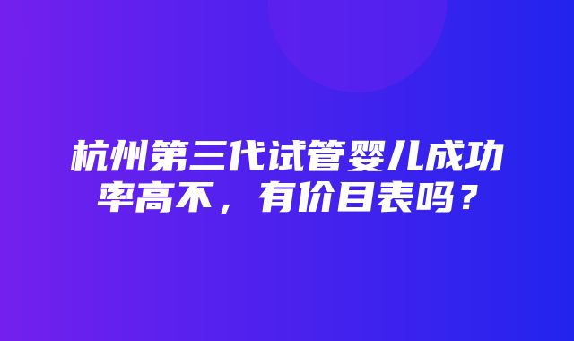 杭州第三代试管婴儿成功率高不，有价目表吗？