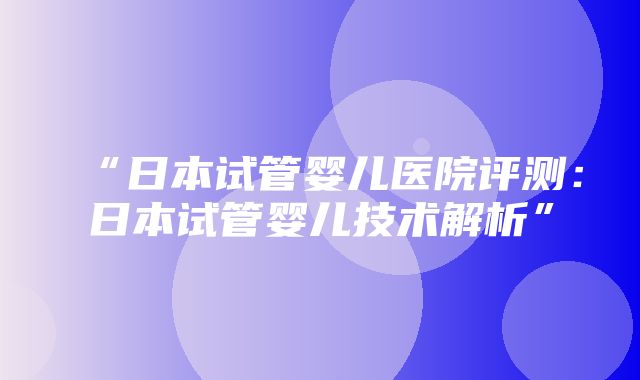 “日本试管婴儿医院评测：日本试管婴儿技术解析”