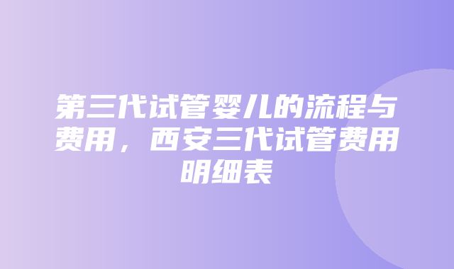 第三代试管婴儿的流程与费用，西安三代试管费用明细表