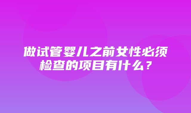 做试管婴儿之前女性必须检查的项目有什么？