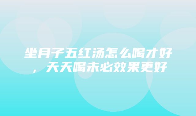 坐月子五红汤怎么喝才好，天天喝未必效果更好