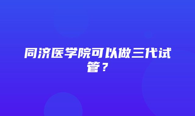 同济医学院可以做三代试管？