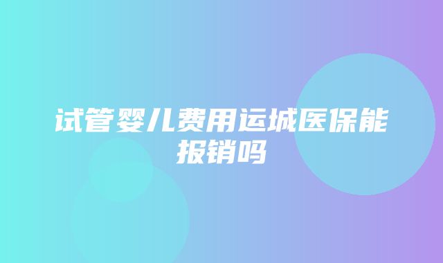 试管婴儿费用运城医保能报销吗