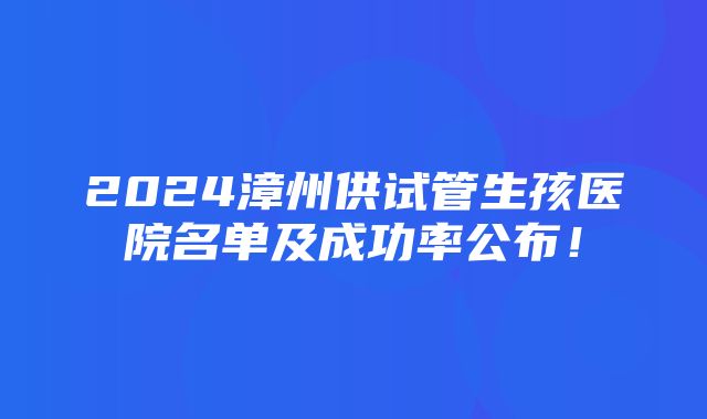 2024漳州供试管生孩医院名单及成功率公布！