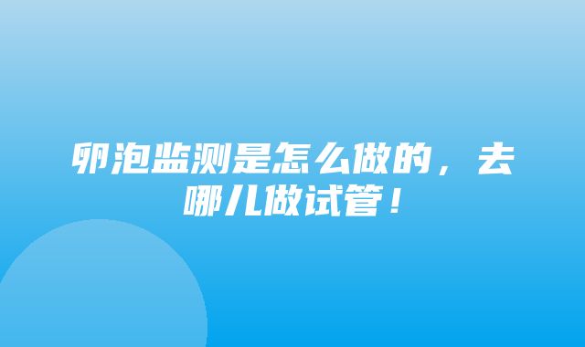 卵泡监测是怎么做的，去哪儿做试管！