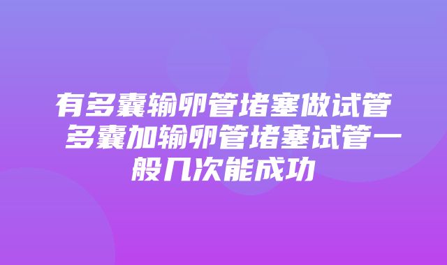 有多囊输卵管堵塞做试管 多囊加输卵管堵塞试管一般几次能成功