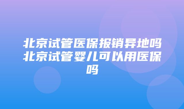 北京试管医保报销异地吗北京试管婴儿可以用医保吗