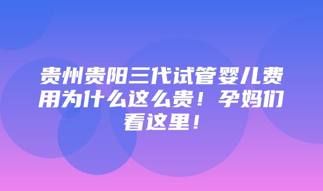 贵州贵阳三代试管婴儿费用为什么这么贵！孕妈们看这里！