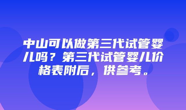 中山可以做第三代试管婴儿吗？第三代试管婴儿价格表附后，供参考。