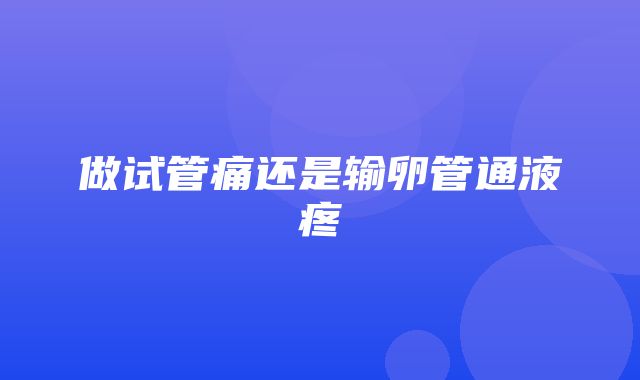 做试管痛还是输卵管通液疼