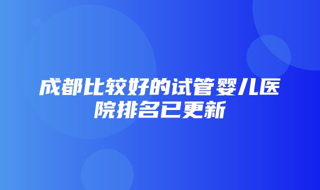 成都比较好的试管婴儿医院排名已更新