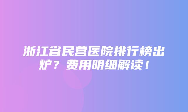 浙江省民营医院排行榜出炉？费用明细解读！