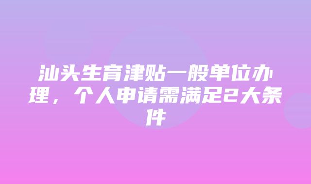 汕头生育津贴一般单位办理，个人申请需满足2大条件