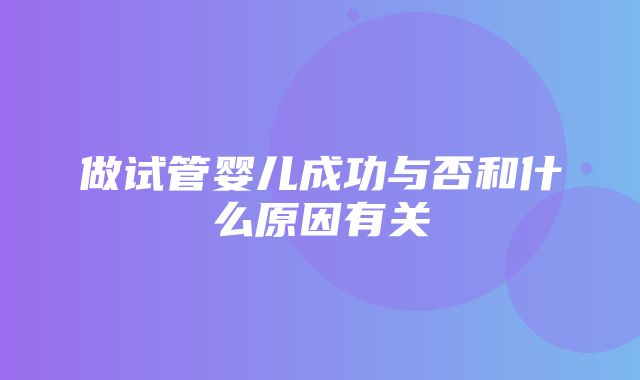 做试管婴儿成功与否和什么原因有关