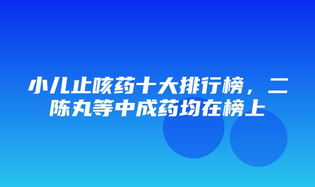 小儿止咳药十大排行榜，二陈丸等中成药均在榜上